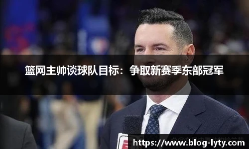 篮网主帅谈球队目标：争取新赛季东部冠军