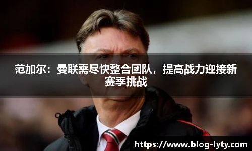 范加尔：曼联需尽快整合团队，提高战力迎接新赛季挑战