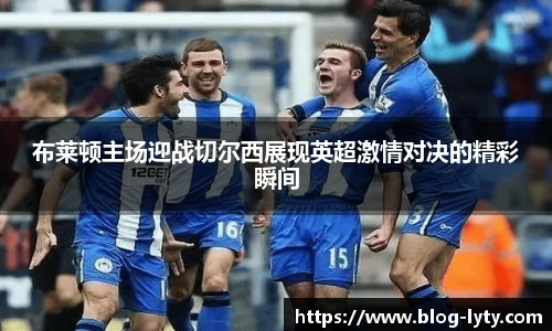 布莱顿主场迎战切尔西展现英超激情对决的精彩瞬间