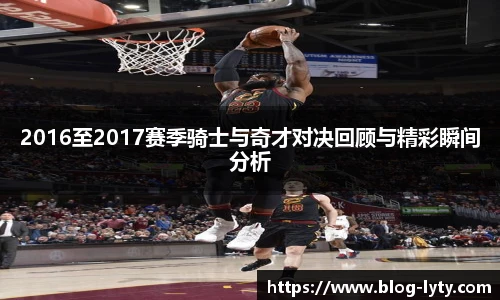 2016至2017赛季骑士与奇才对决回顾与精彩瞬间分析