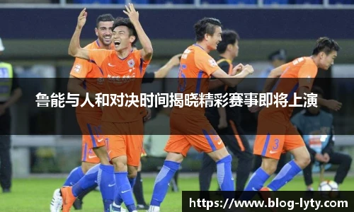 鲁能与人和对决时间揭晓精彩赛事即将上演