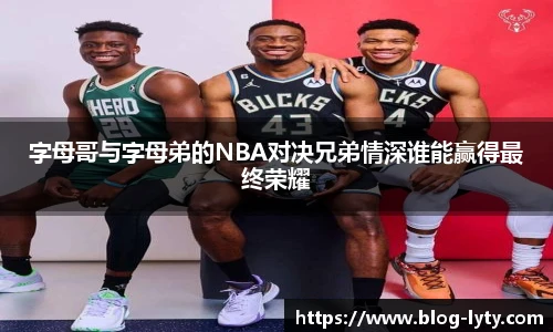 字母哥与字母弟的NBA对决兄弟情深谁能赢得最终荣耀
